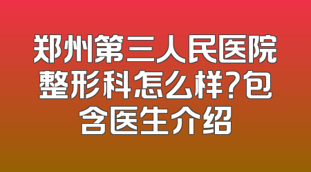 郑州第三人民医院整形科怎么样？包含医生介绍