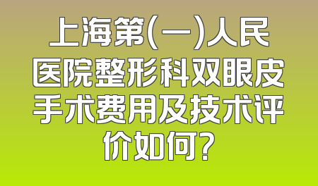 上海第（一）人民医院整形科双眼皮手术费用及技术评价如何？