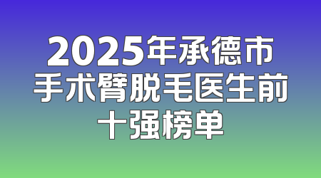2025年承德市手术臂脱毛医生前十强榜单