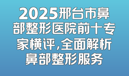 2025邢台市鼻部整形医院前十专家横评，全面解析鼻部整形服务