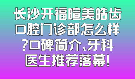 长沙开福暄美皓齿口腔门诊部怎么样？口碑简介、牙科医生推荐落幕！