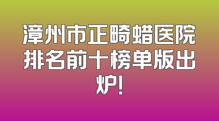 漳州市正畸蜡医院排名前十榜单版出炉！