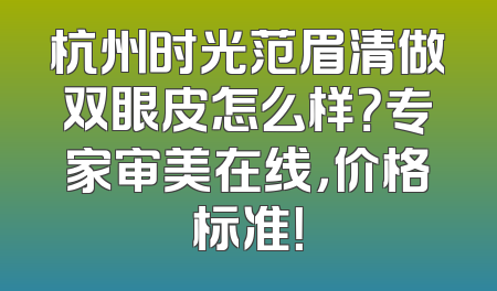 杭州时光范眉清做双眼皮怎么样？专家审美在线，价格标准！
