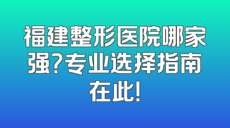 福建整形医院哪家强？专业选择指南在此！