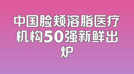 中国脸颊溶脂医疗机构50强新鲜出炉