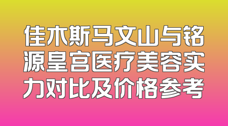 佳木斯马文山与铭源皇宫医疗美容实力对比及价格参考