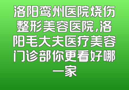 洛阳鸾州医院烧伤整形美容医院，洛阳毛大夫医疗美容门诊部你更看好哪一家