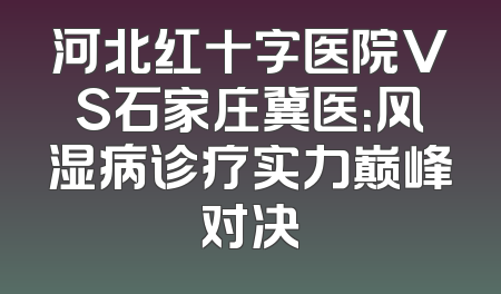 河北红十字医院VS石家庄冀医：风湿病诊疗实力巅峰对决