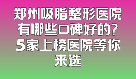郑州吸脂整形医院有哪些口碑好的？5家上榜医院等你来选