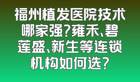 福州植发医院技术哪家强？雍禾、碧莲盛、新生等连锁机构如何选？