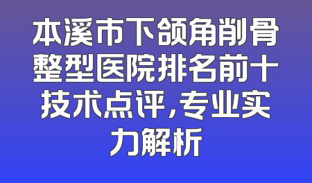 本溪市下颌角削骨整型医院排名前十技术点评，专业实力解析