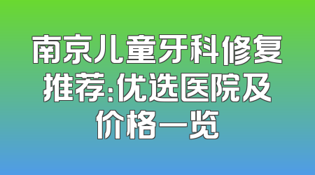 南京儿童牙科修复推荐：优选医院及价格一览
