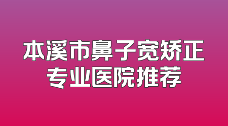本溪市鼻子宽矫正专业医院推荐