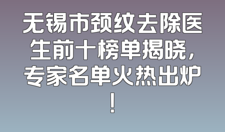 无锡市颈纹去除医生前十榜单揭晓，专家名单火热出炉！