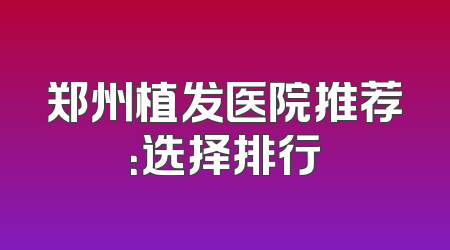 郑州植发医院推荐：选择排行