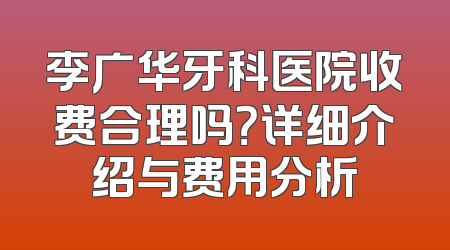 李广华牙科医院收费合理吗？详细介绍与费用分析