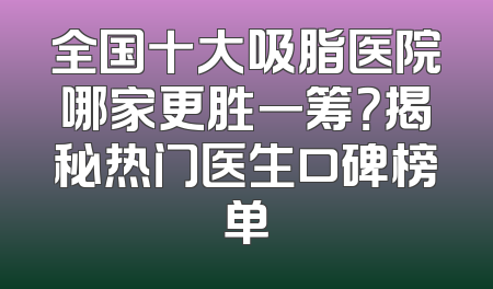 全国十大吸脂医院哪家更胜一筹？揭秘热门医生口碑榜单
