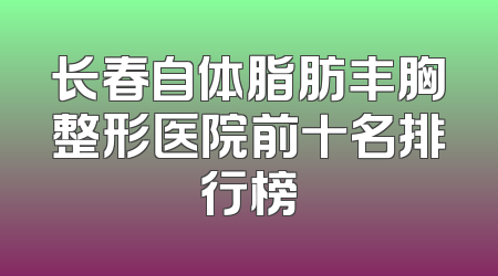 长春自体脂肪丰胸整形医院前十名排行榜