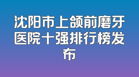 沈阳市上颌前磨牙医院十强排行榜发布