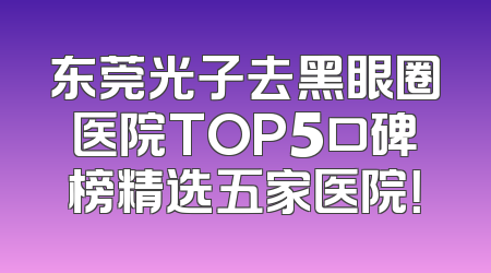 东莞光子去黑眼圈医院TOP5口碑榜精选五家医院！