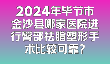 2024年毕节市金沙县哪家医院进行臀部祛脂塑形手术比较可靠？