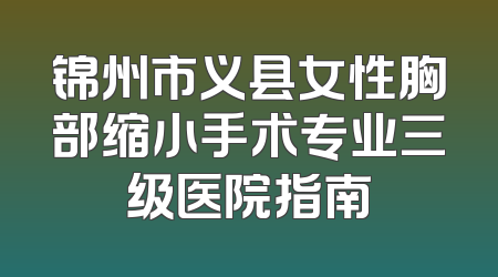 锦州市义县女性胸部缩小手术专业三级医院指南