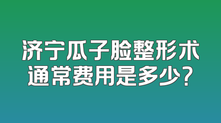 济宁瓜子脸整形术通常费用是多少？