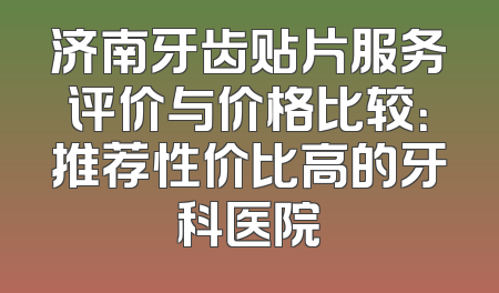 济南牙齿贴片服务评价与价格比较：推荐性价比高的牙科医院