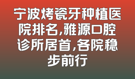 宁波烤瓷牙种植医院排名，雅源口腔诊所居首，各院稳步前行