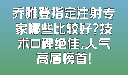 乔雅登指定注射专家哪些比较好？技术口碑绝佳，人气高居榜首！