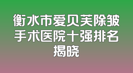 衡水市爱贝芙除皱手术医院十强排名揭晓