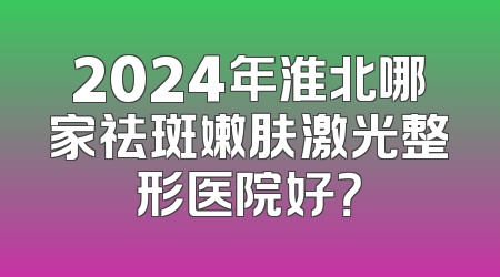 2024年淮北哪家祛斑嫩肤激光整形医院好？