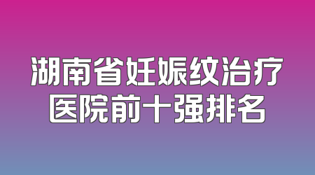 湖南省妊娠纹治疗医院前十强排名