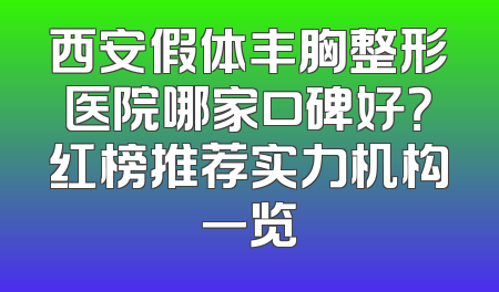 西安假体丰胸整形医院哪家口碑好？红榜推荐实力机构一览