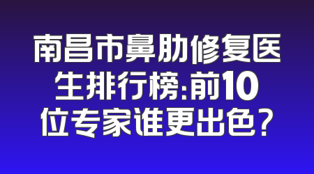 南昌市鼻肋修复医生排行榜：前10位专家谁更出色？