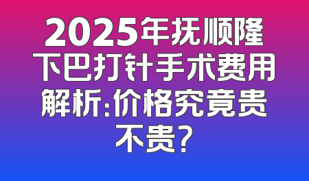 2025年抚顺隆下巴打针手术费用解析：价格究竟贵不贵？