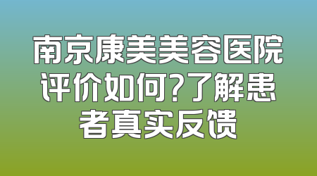 南京康美美容医院评价如何？了解患者真实反馈