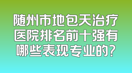 随州市地包天治疗医院排名前十强有哪些表现专业的？