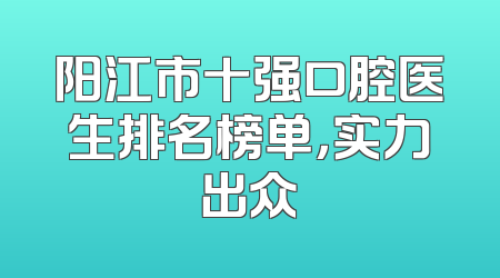 阳江市十强口腔医生排名榜单，实力出众