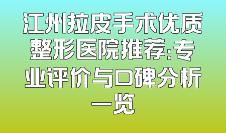 江州拉皮手术优质整形医院推荐：专业评价与口碑分析一览