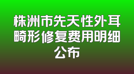 株洲市先天性外耳畸形修复费用明细公布