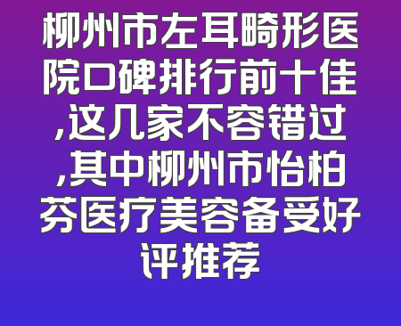 柳州市左耳畸形医院口碑排行前十佳，这几家不容错过，其中柳州市怡柏芬医疗美容备受好评推荐