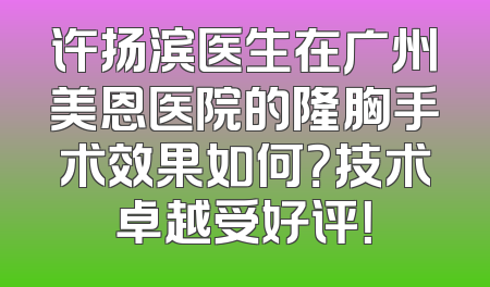 许扬滨医生在广州美恩医院的隆胸手术效果如何？技术卓越受好评！