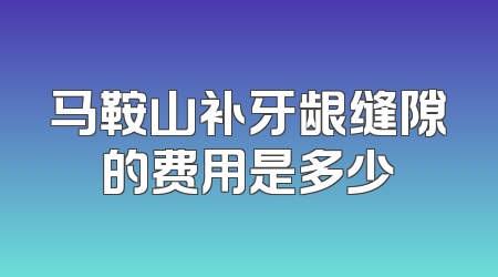 马鞍山补牙龈缝隙的费用是多少
