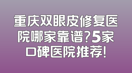 重庆双眼皮修复医院哪家靠谱？5家口碑医院推荐！