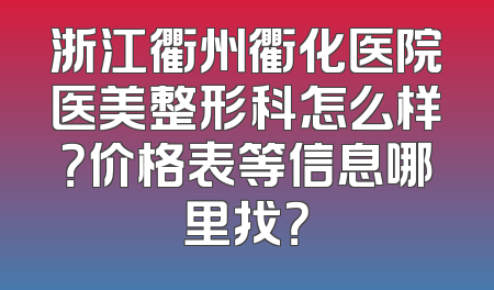 浙江衢州衢化医院医美整形科怎么样？价格表等信息哪里找？