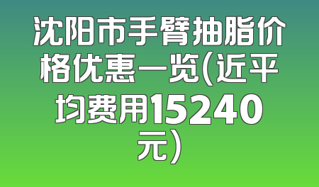 沈阳市手臂抽脂价格优惠一览（近平均费用15240元）