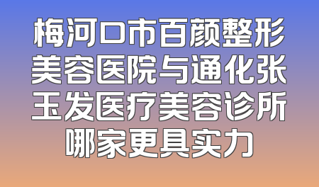 梅河口市百颜整形美容医院与通化张玉发医疗美容诊所哪家更具实力