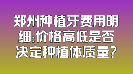 郑州种植牙费用明细：价格高低是否决定种植体质量？