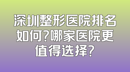 深圳整形医院排名如何？哪家医院更值得选择？